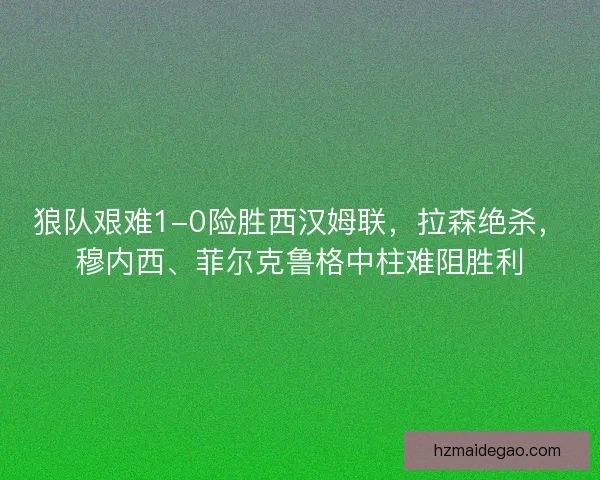 狼队艰难1-0险胜西汉姆联，拉森绝杀，穆内西、菲尔克鲁格中柱难阻胜利