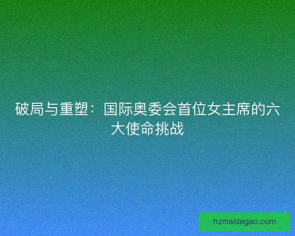 破局与重塑：国际奥委会首位女主席的六大使命挑战