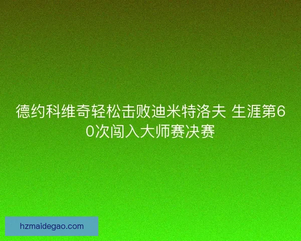 德约科维奇轻松击败迪米特洛夫 生涯第60次闯入大师赛决赛